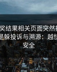 澳门开奖结果相关页面突然换域名？这往往是躲投诉与溯源：越快看懂越安全
