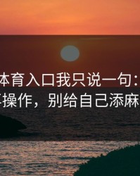 关于云体育入口我只说一句：先验真再操作，别给自己添麻烦