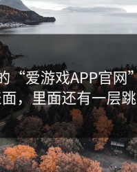 你看到的“爱游戏APP官网”可能只是表面，里面还有一层跳转页
