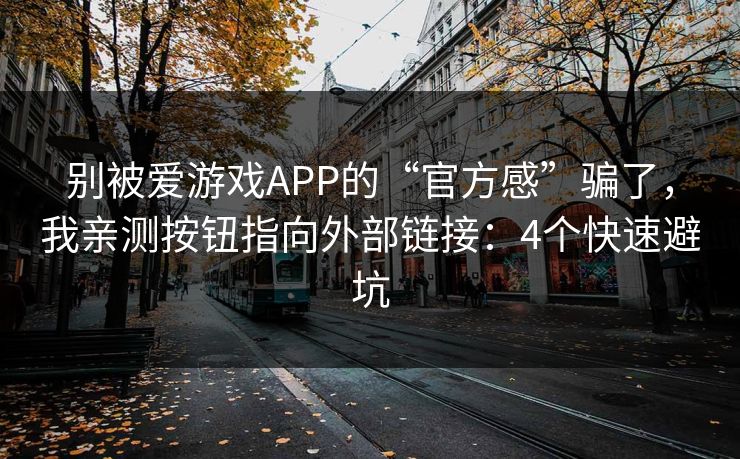 别被爱游戏APP的“官方感”骗了，我亲测按钮指向外部链接：4个快速避坑