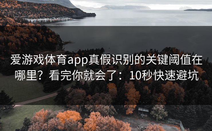 爱游戏体育app真假识别的关键阈值在哪里？看完你就会了：10秒快速避坑