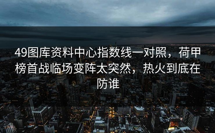 49图库资料中心指数线一对照,荷甲榜首战临场变阵太突然,热火到底在防谁 49图库资料中心指数线一对照,荷甲榜首战临场变阵太突然,热火到底在防谁
