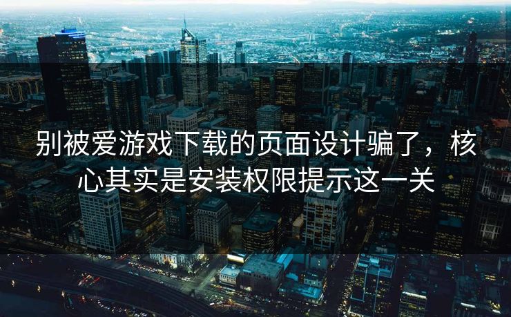 别被爱游戏下载的页面设计骗了,核心其实是安装权限提示这一关 别被爱游戏下载的页面设计骗了,核心其实是安装权限提示这一关