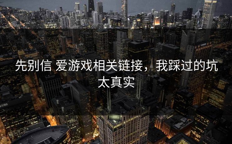 先别信 爱游戏相关链接，我踩过的坑太真实