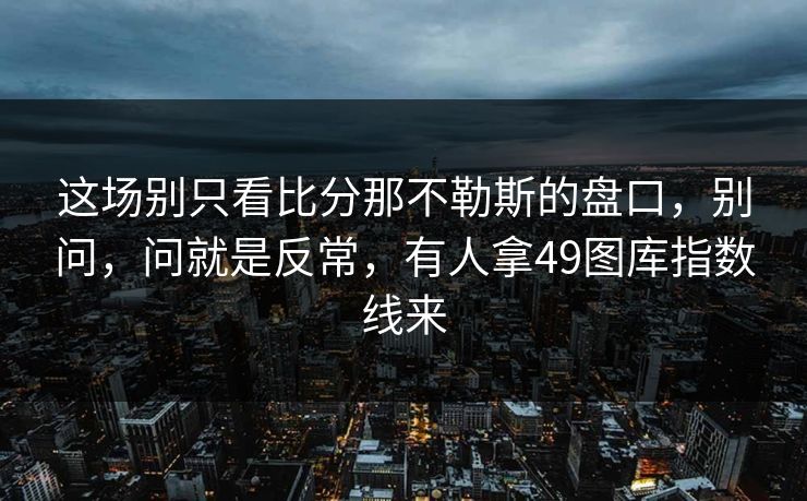 这场别只看比分那不勒斯的盘口，别问，问就是反常，有人拿49图库指数线来