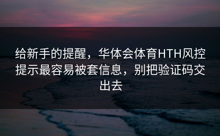 给新手的提醒，华体会体育HTH风控提示最容易被套信息，别把验证码交出去