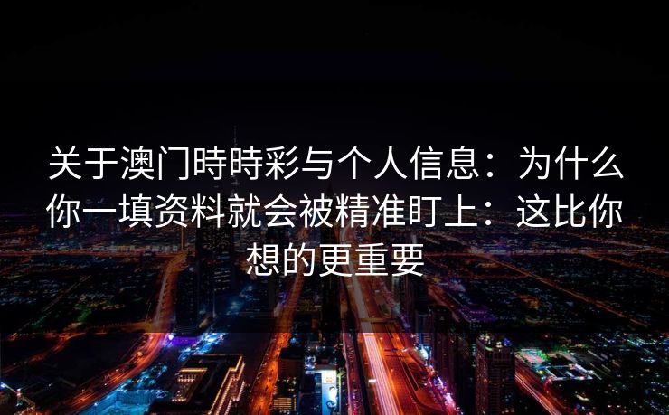 关于澳门時時彩与个人信息:为什么你一填资料就会被精准盯上:这比你想的更重要 关于澳门時時彩与个人信息:为什么你一填资料就会被精准盯上:这比你想的更重要
