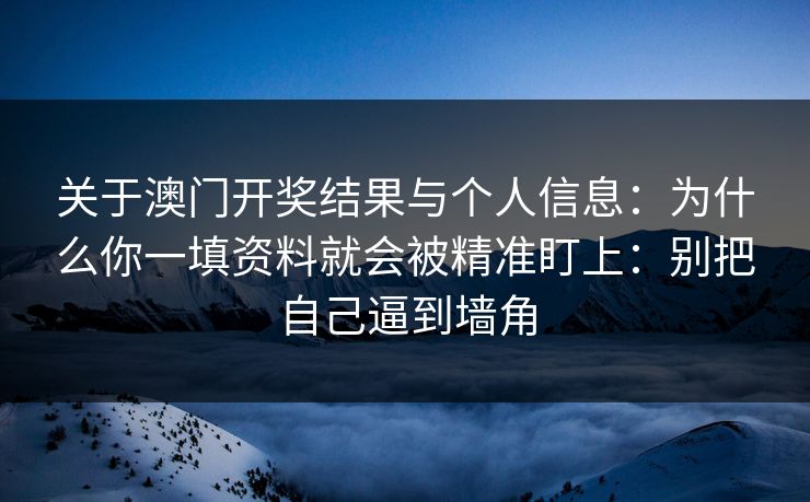 关于澳门开奖结果与个人信息:为什么你一填资料就会被精准盯上:别把自己逼到墙角 关于澳门开奖结果与个人信息:为什么你一填资料就会被精准盯上:别把自己逼到墙角