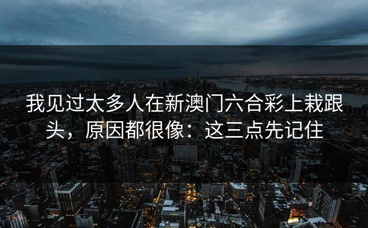 我见过太多人在新澳门六合彩上栽跟头,原因都很像:这三点先记住 我见过太多人在新澳门六合彩上栽跟头,原因都很像:这三点先记住