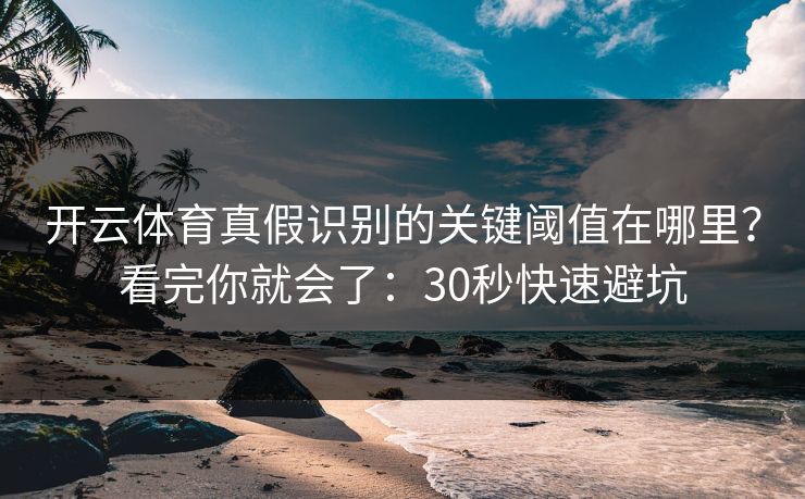 开云体育真假识别的关键阈值在哪里？看完你就会了：30秒快速避坑
