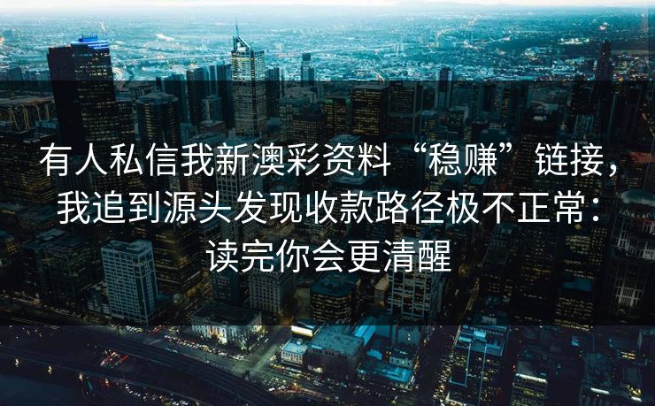 有人私信我新澳彩资料“稳赚”链接，我追到源头发现收款路径极不正常：读完你会更清醒