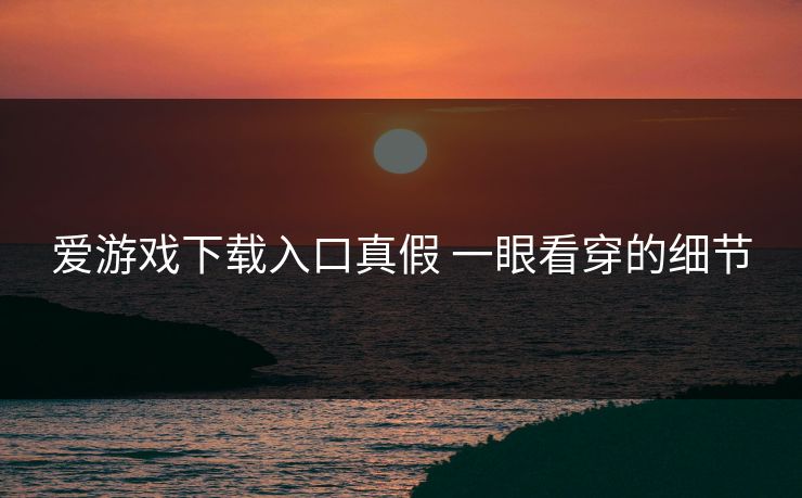 爱游戏下载入口真假 一眼看穿的细节
