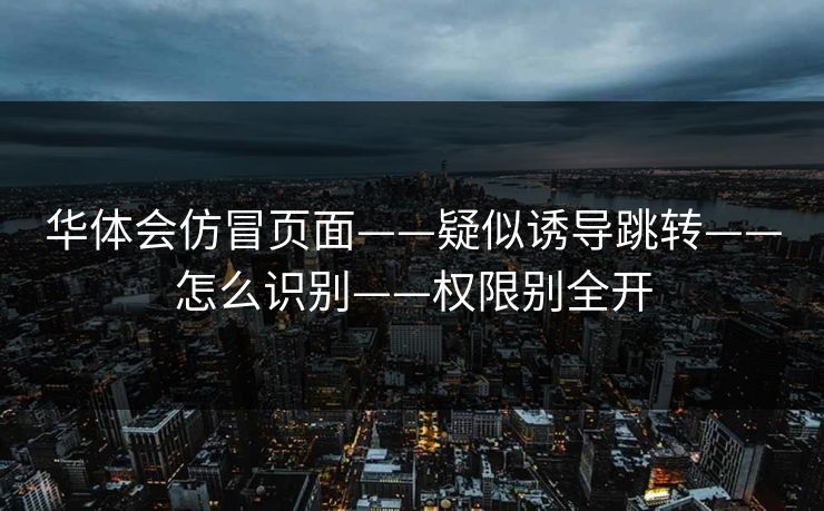 华体会仿冒页面——疑似诱导跳转——怎么识别——权限别全开