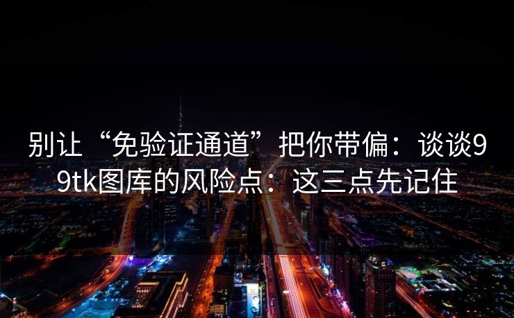 别让“免验证通道”把你带偏:谈谈99tk图库的风险点:这三点先记住 别让“免验证通道”把你带偏:谈谈99tk图库的风险点:这三点先记住