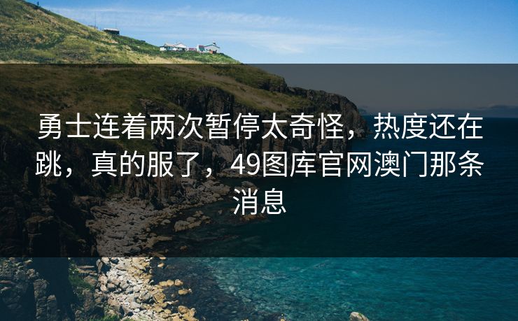 勇士连着两次暂停太奇怪，热度还在跳，真的服了，49图库官网澳门那条消息