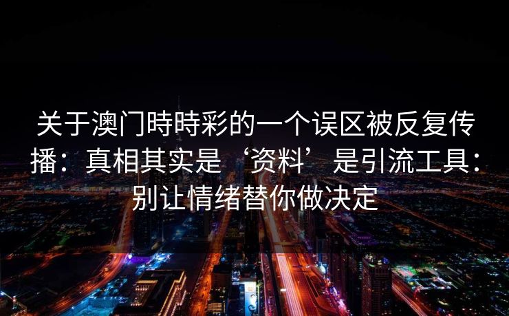 关于澳门時時彩的一个误区被反复传播:真相其实是‘资料’是引流工具:别让情绪替你做决定 关于澳门時時彩的一个误区被反复传播:真相其实是‘资料’是引流工具:别让情绪替你做决定