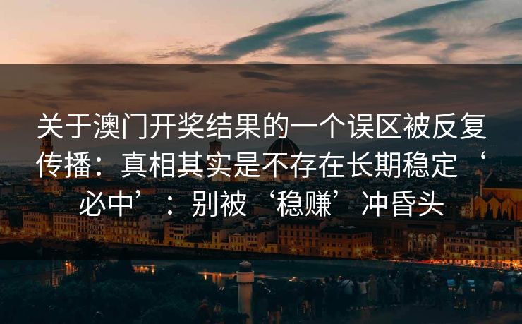 关于澳门开奖结果的一个误区被反复传播：真相其实是不存在长期稳定‘必中’：别被‘稳赚’冲昏头