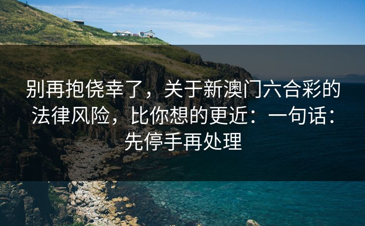 别再抱侥幸了，关于新澳门六合彩的法律风险，比你想的更近：一句话：先停手再处理
