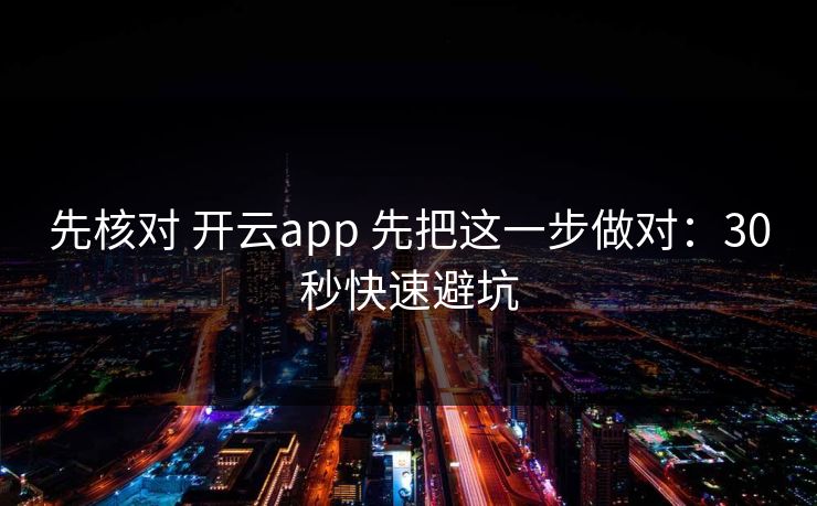 先核对 开云app 先把这一步做对：30秒快速避坑