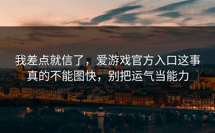 我差点就信了，爱游戏官方入口这事真的不能图快，别把运气当能力