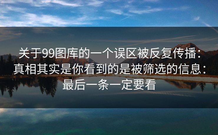 关于99图库的一个误区被反复传播：真相其实是你看到的是被筛选的信息：最后一条一定要看